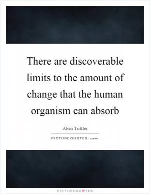 There are discoverable limits to the amount of change that the human organism can absorb Picture Quote #1