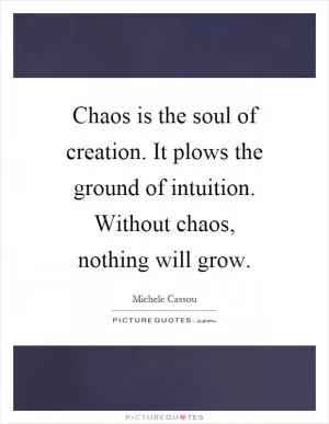 Chaos is the soul of creation. It plows the ground of intuition. Without chaos, nothing will grow Picture Quote #1