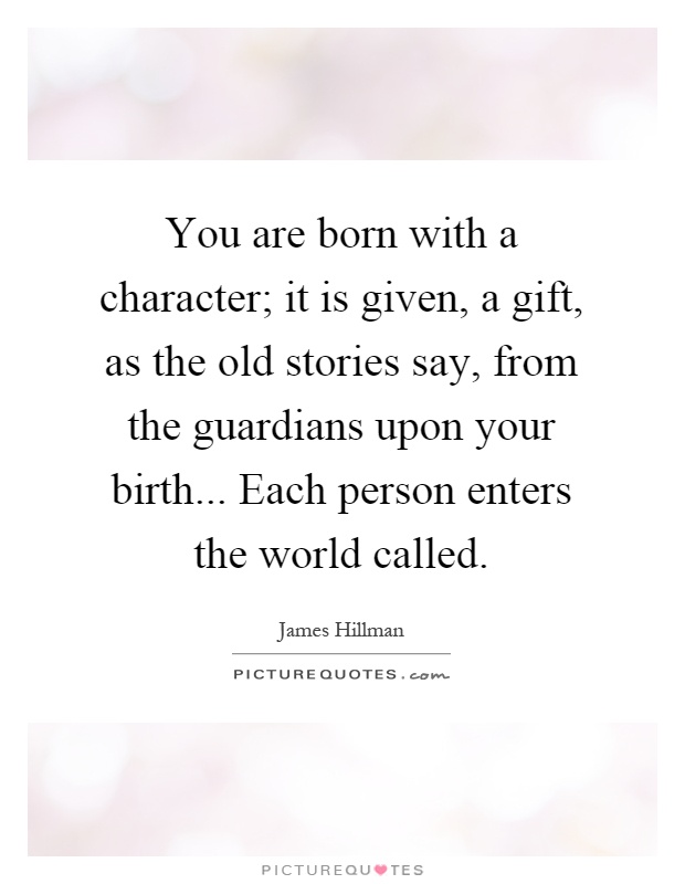 You are born with a character; it is given, a gift, as the old stories say, from the guardians upon your birth... Each person enters the world called Picture Quote #1