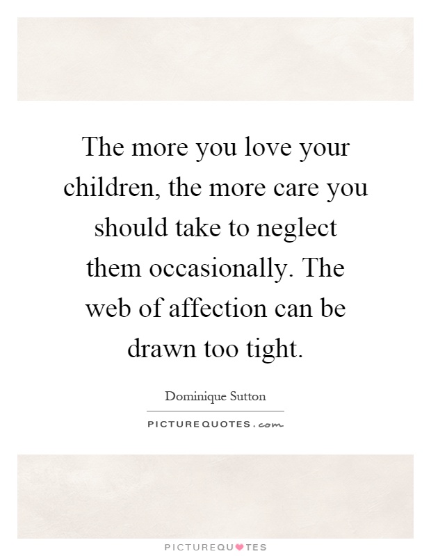 The more you love your children, the more care you should take to neglect them occasionally. The web of affection can be drawn too tight Picture Quote #1