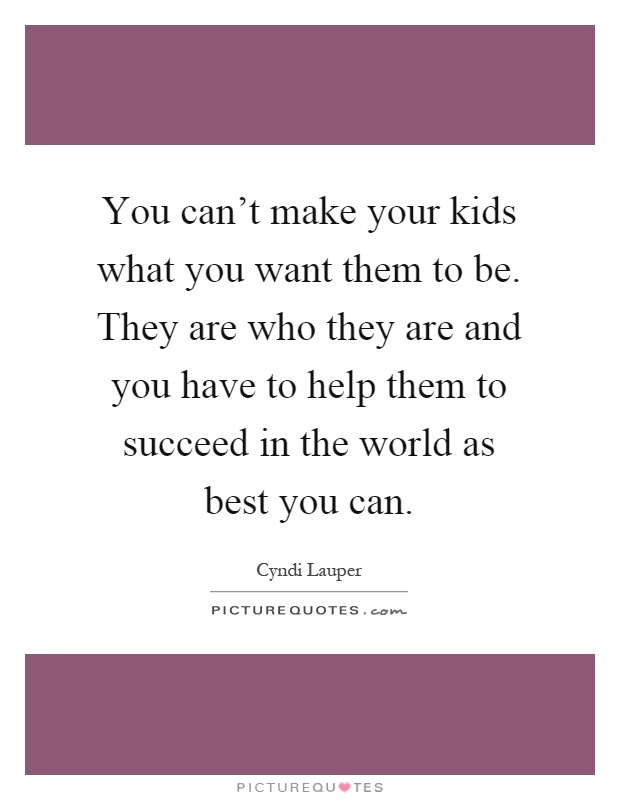 You can't make your kids what you want them to be. They are who they are and you have to help them to succeed in the world as best you can Picture Quote #1