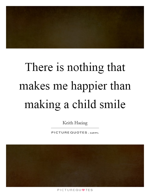 There is nothing that makes me happier than making a child smile Picture Quote #1