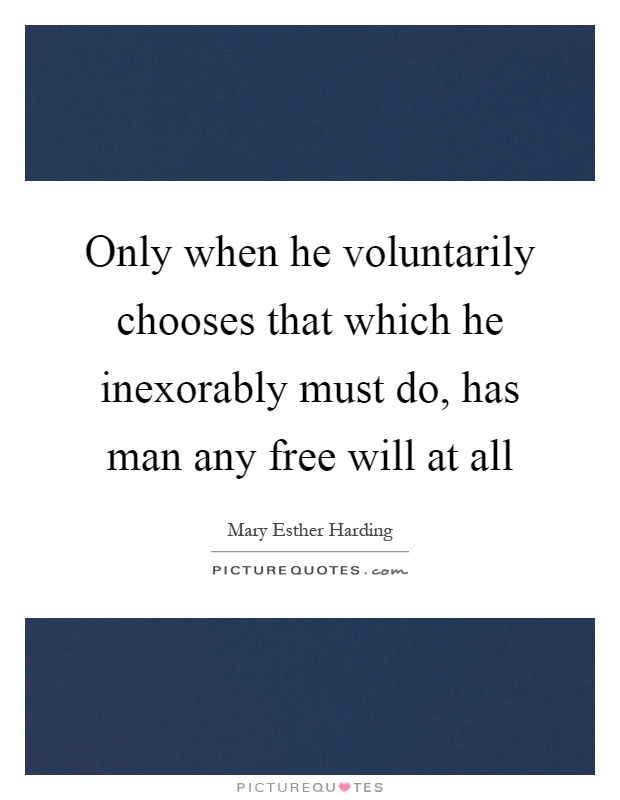Only when he voluntarily chooses that which he inexorably must do, has man any free will at all Picture Quote #1
