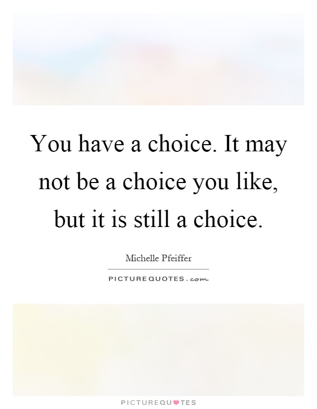 You have a choice. It may not be a choice you like, but it is still a choice Picture Quote #1