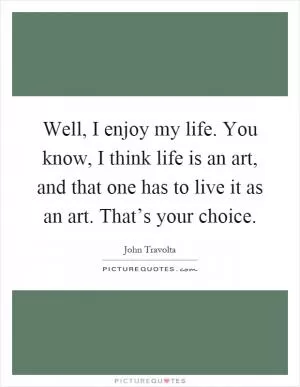 Well, I enjoy my life. You know, I think life is an art, and that one has to live it as an art. That’s your choice Picture Quote #1