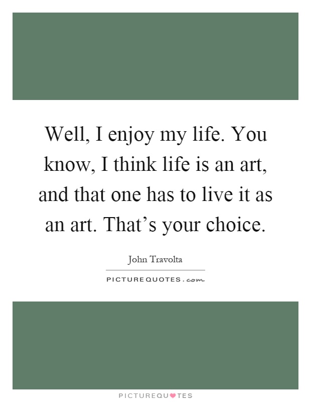 Well, I enjoy my life. You know, I think life is an art, and that one has to live it as an art. That's your choice Picture Quote #1