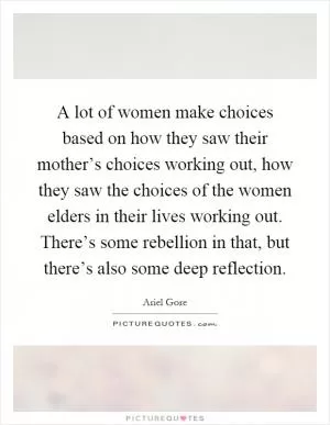 A lot of women make choices based on how they saw their mother’s choices working out, how they saw the choices of the women elders in their lives working out. There’s some rebellion in that, but there’s also some deep reflection Picture Quote #1
