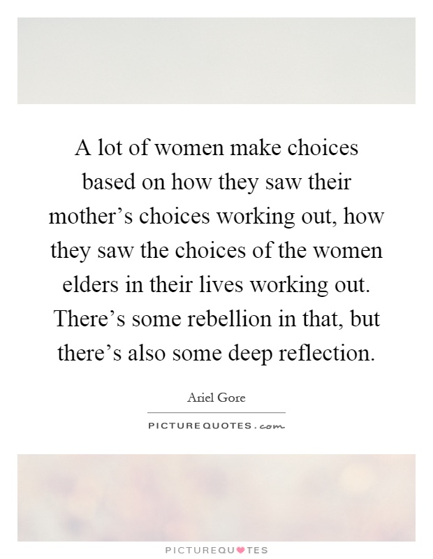 A lot of women make choices based on how they saw their mother's choices working out, how they saw the choices of the women elders in their lives working out. There's some rebellion in that, but there's also some deep reflection Picture Quote #1