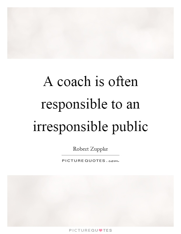 A coach is often responsible to an irresponsible public Picture Quote #1