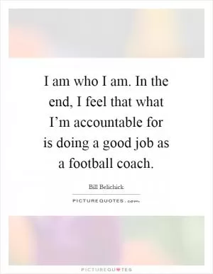 I am who I am. In the end, I feel that what I’m accountable for is doing a good job as a football coach Picture Quote #1