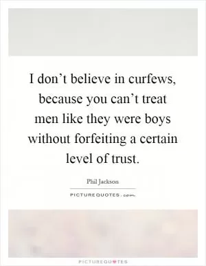 I don’t believe in curfews, because you can’t treat men like they were boys without forfeiting a certain level of trust Picture Quote #1