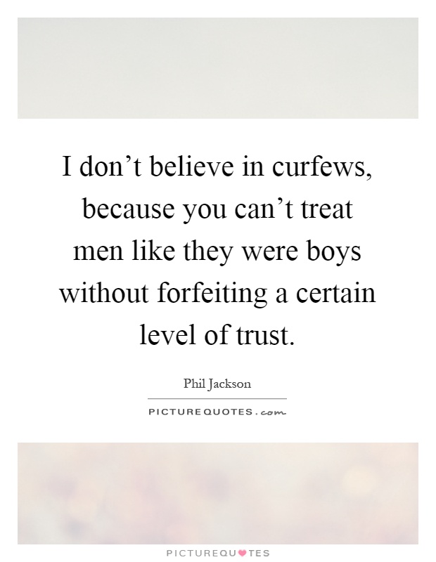 I don't believe in curfews, because you can't treat men like they were boys without forfeiting a certain level of trust Picture Quote #1