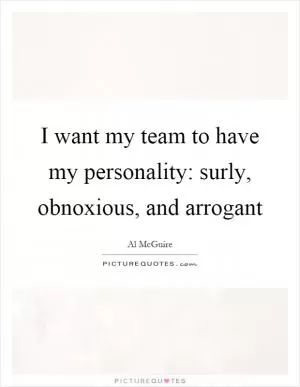 I want my team to have my personality: surly, obnoxious, and arrogant Picture Quote #1