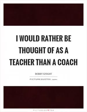 I would rather be thought of as a teacher than a coach Picture Quote #1