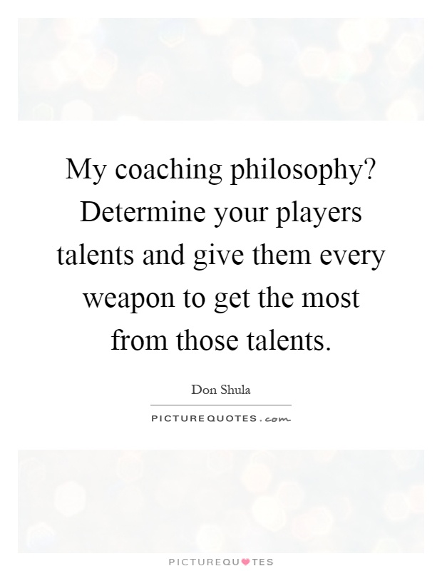 My coaching philosophy? Determine your players talents and give them every weapon to get the most from those talents Picture Quote #1