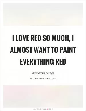 I love red so much, I almost want to paint everything red Picture Quote #1