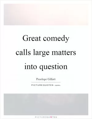 Great comedy calls large matters into question Picture Quote #1
