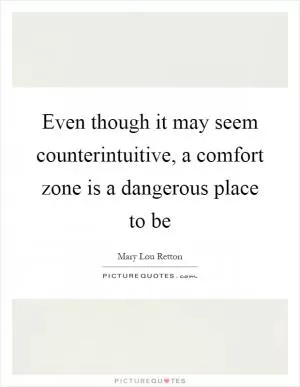 Even though it may seem counterintuitive, a comfort zone is a dangerous place to be Picture Quote #1