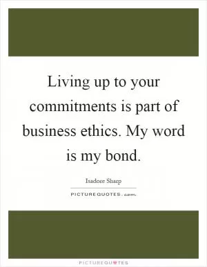 Living up to your commitments is part of business ethics. My word is my bond Picture Quote #1