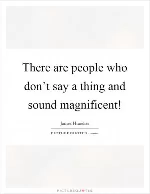 There are people who don’t say a thing and sound magnificent! Picture Quote #1