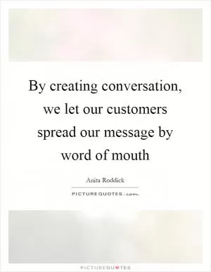 By creating conversation, we let our customers spread our message by word of mouth Picture Quote #1