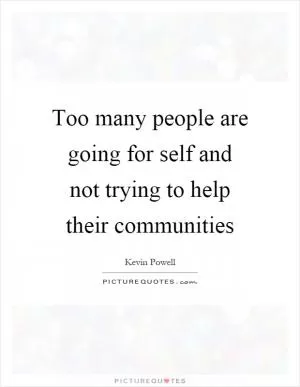 Too many people are going for self and not trying to help their communities Picture Quote #1