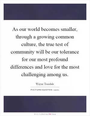 As our world becomes smaller, through a growing common culture, the true test of community will be our tolerance for our most profound differences and love for the most challenging among us Picture Quote #1
