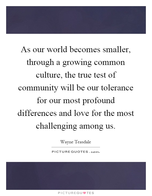 As our world becomes smaller, through a growing common culture, the true test of community will be our tolerance for our most profound differences and love for the most challenging among us Picture Quote #1
