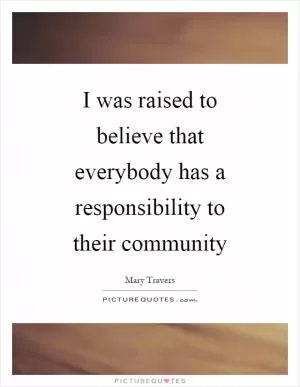 I was raised to believe that everybody has a responsibility to their community Picture Quote #1