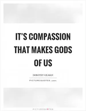 It’s compassion that makes gods of us Picture Quote #1