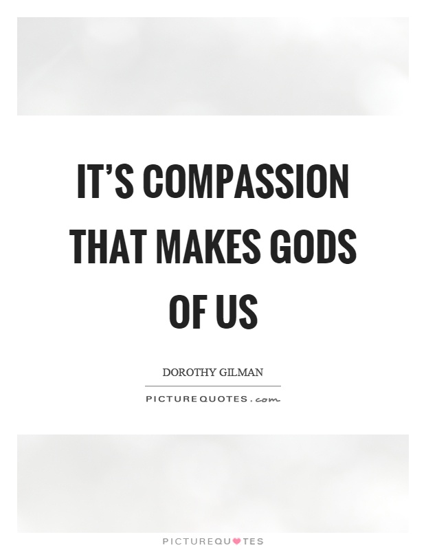It's compassion that makes gods of us Picture Quote #1