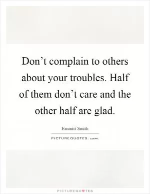 Don’t complain to others about your troubles. Half of them don’t care and the other half are glad Picture Quote #1