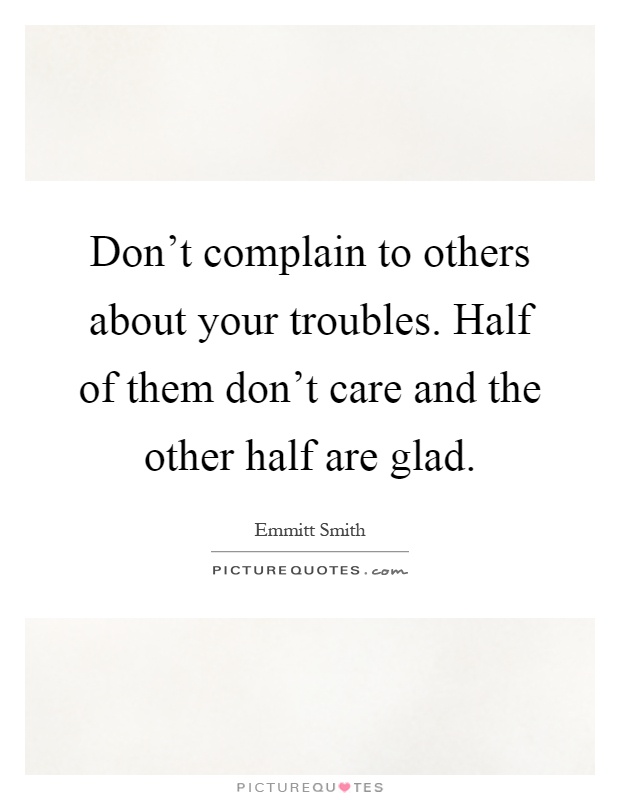Don't complain to others about your troubles. Half of them don't care and the other half are glad Picture Quote #1