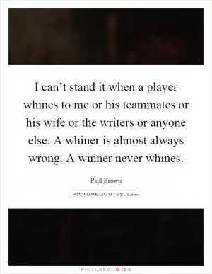 I can’t stand it when a player whines to me or his teammates or his wife or the writers or anyone else. A whiner is almost always wrong. A winner never whines Picture Quote #1