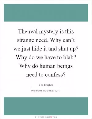 The real mystery is this strange need. Why can’t we just hide it and shut up? Why do we have to blab? Why do human beings need to confess? Picture Quote #1