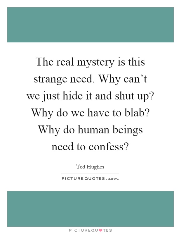 The real mystery is this strange need. Why can't we just hide it and shut up? Why do we have to blab? Why do human beings need to confess? Picture Quote #1