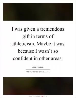 I was given a tremendous gift in terms of athleticism. Maybe it was because I wasn’t so confident in other areas Picture Quote #1