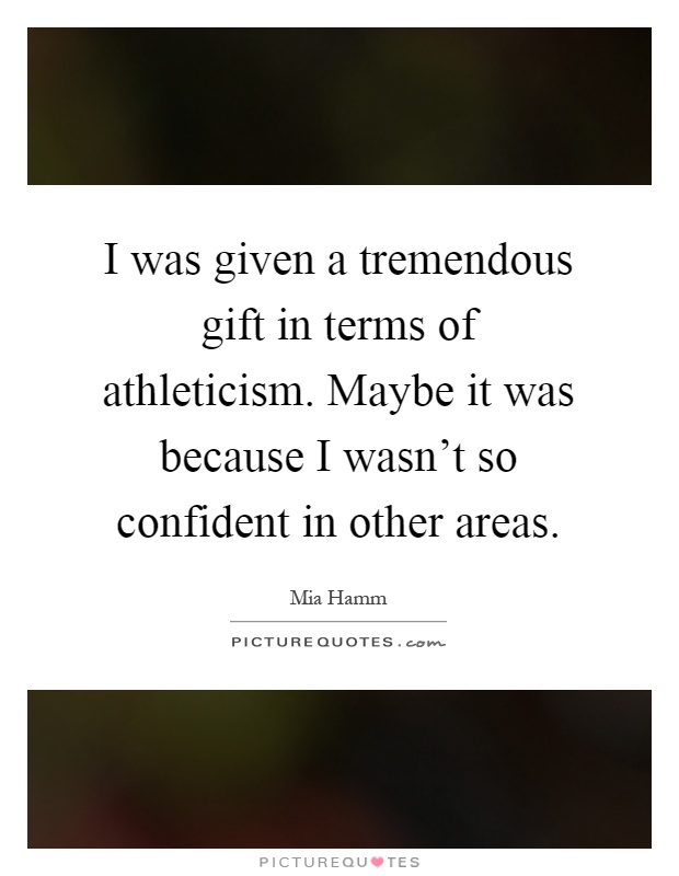 I was given a tremendous gift in terms of athleticism. Maybe it was because I wasn't so confident in other areas Picture Quote #1
