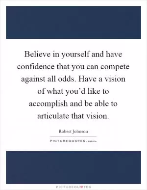 Believe in yourself and have confidence that you can compete against all odds. Have a vision of what you’d like to accomplish and be able to articulate that vision Picture Quote #1