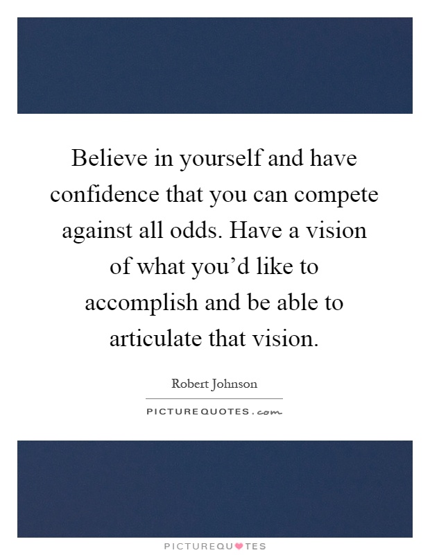 Believe in yourself and have confidence that you can compete against all odds. Have a vision of what you'd like to accomplish and be able to articulate that vision Picture Quote #1