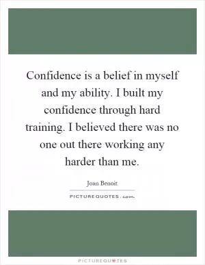 Confidence is a belief in myself and my ability. I built my confidence through hard training. I believed there was no one out there working any harder than me Picture Quote #1