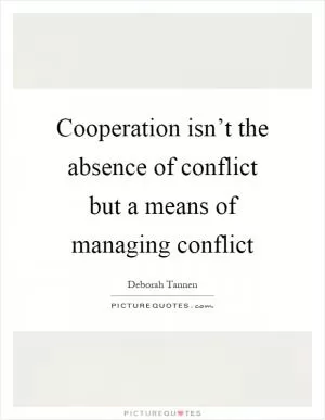 Cooperation isn’t the absence of conflict but a means of managing conflict Picture Quote #1