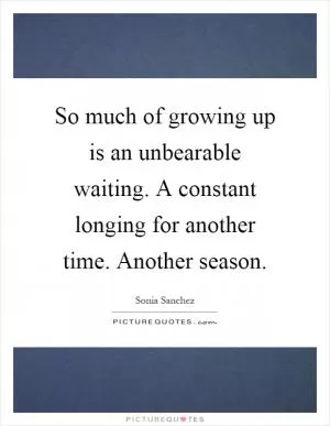 So much of growing up is an unbearable waiting. A constant longing for another time. Another season Picture Quote #1
