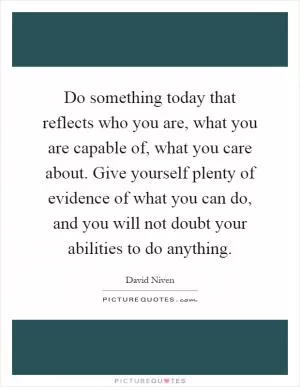 Do something today that reflects who you are, what you are capable of, what you care about. Give yourself plenty of evidence of what you can do, and you will not doubt your abilities to do anything Picture Quote #1