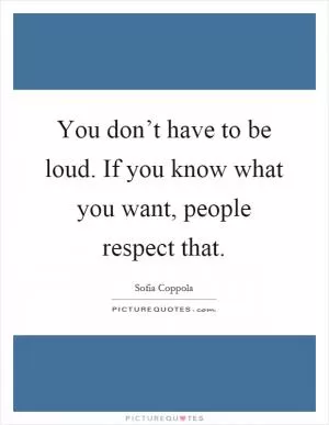 You don’t have to be loud. If you know what you want, people respect that Picture Quote #1