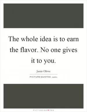 The whole idea is to earn the flavor. No one gives it to you Picture Quote #1
