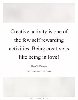 Creative activity is one of the few self rewarding activities. Being creative is like being in love! Picture Quote #1
