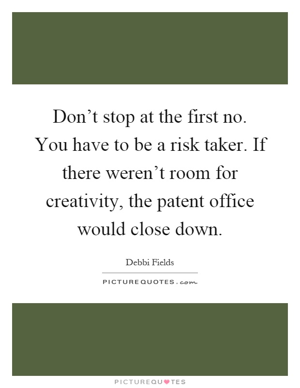 Don't stop at the first no. You have to be a risk taker. If there weren't room for creativity, the patent office would close down Picture Quote #1