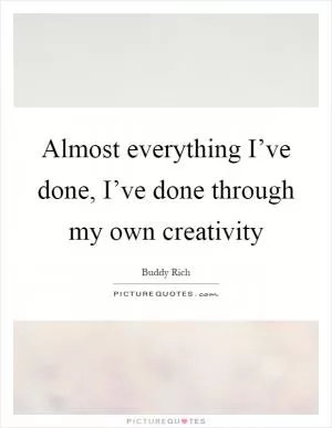 Almost everything I’ve done, I’ve done through my own creativity Picture Quote #1