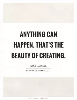 Anything can happen. That’s the beauty of creating Picture Quote #1